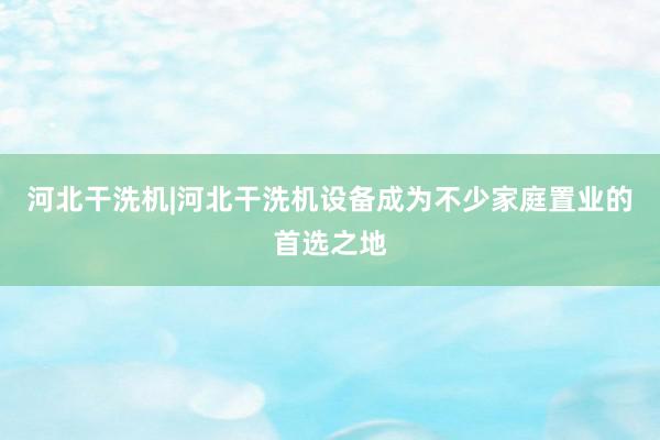 河北干洗机|河北干洗机设备成为不少家庭置业的首选之地
